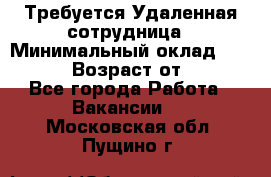 Требуется Удаленная сотрудница › Минимальный оклад ­ 97 000 › Возраст от ­ 18 - Все города Работа » Вакансии   . Московская обл.,Пущино г.